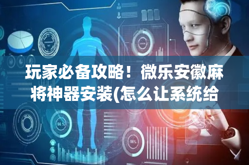 玩家必备攻略！微乐安徽麻将神器安装(怎么让系统给你发好牌)