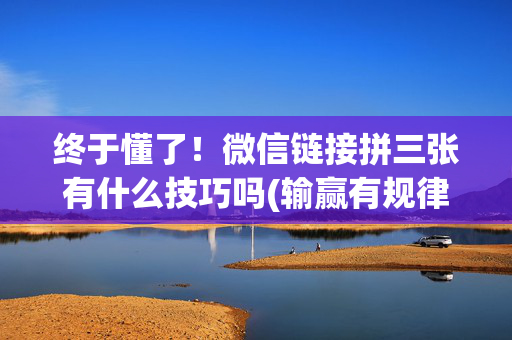 终于懂了！微信链接拼三张有什么技巧吗(输赢有规律)