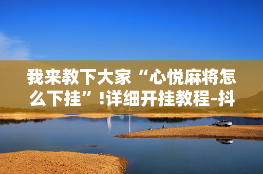 我来教下大家“心悦麻将怎么下挂”!详细开挂教程-抖音