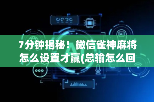 7分钟揭秘！微信雀神麻将怎么设置才赢(总输怎么回事)