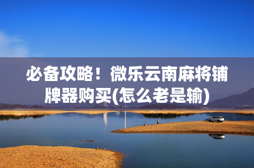 必备攻略！微乐云南麻将铺牌器购买(怎么老是输)