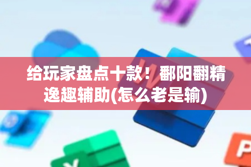 给玩家盘点十款！鄱阳翻精逸趣辅助(怎么老是输)