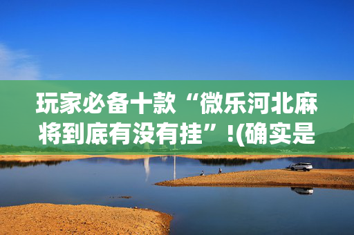 玩家必备十款“微乐河北麻将到底有没有挂”!(确实是有挂)-抖音