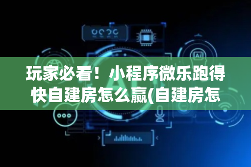 玩家必看！小程序微乐跑得快自建房怎么赢(自建房怎么赢)