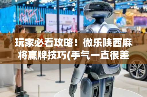玩家必看攻略！微乐陕西麻将赢牌技巧(手气一直很差)