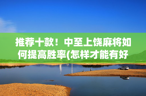 推荐十款！中至上饶麻将如何提高胜率(怎样才能有好牌)