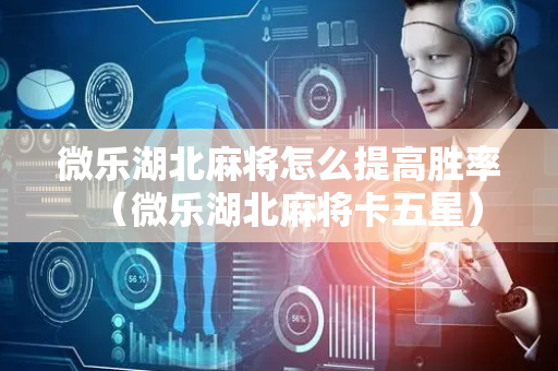 微乐湖北麻将怎么提高胜率（微乐湖北麻将卡五星）