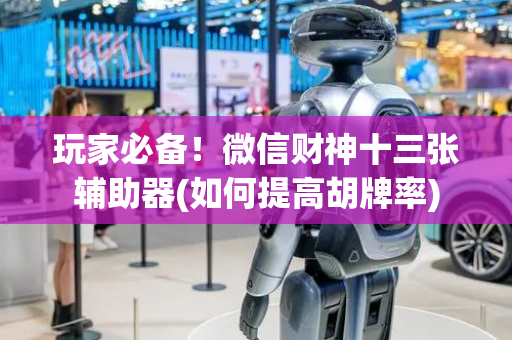 玩家必备！微信财神十三张辅助器(如何提高胡牌率)