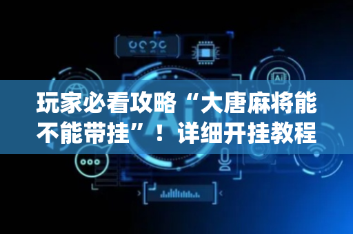 玩家必看攻略“大唐麻将能不能带挂”！详细开挂教程（确实真的有挂)-抖音