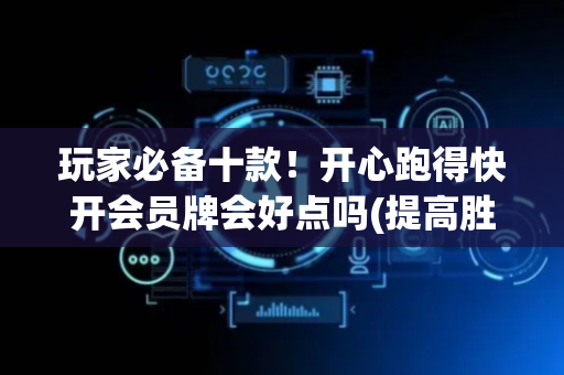 玩家必备十款！开心跑得快开会员牌会好点吗(提高胜率方法)
