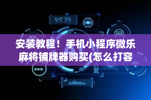 安装教程！手机小程序微乐麻将铺牌器购买(怎么打容易赢)
