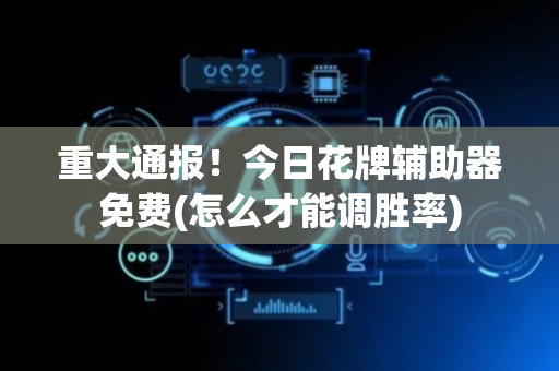 重大通报！今日花牌辅助器免费(怎么才能调胜率)