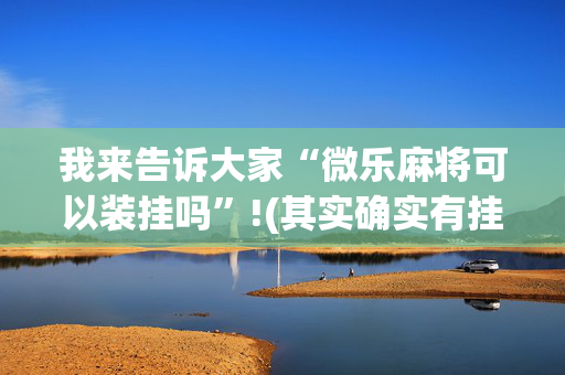 我来告诉大家“微乐麻将可以装挂吗”!(其实确实有挂)-抖音