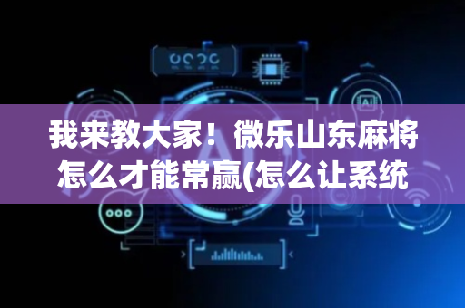 我来教大家！微乐山东麻将怎么才能常赢(怎么让系统给好牌)
