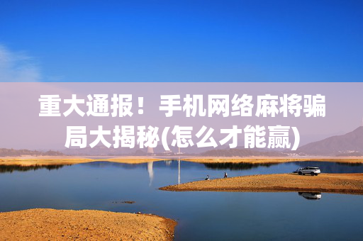 重大通报！手机网络麻将骗局大揭秘(怎么才能赢)