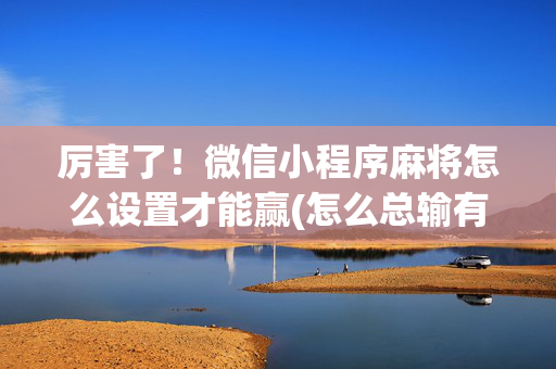 厉害了！微信小程序麻将怎么设置才能赢(怎么总输有什么猫腻)