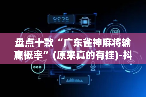 盘点十款“广东雀神麻将输赢概率”(原来真的有挂)-抖音