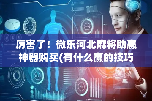 厉害了！微乐河北麻将助赢神器购买(有什么赢的技巧)