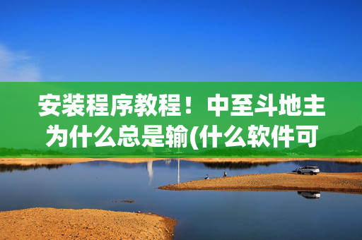 安装程序教程！中至斗地主为什么总是输(什么软件可以赢)
