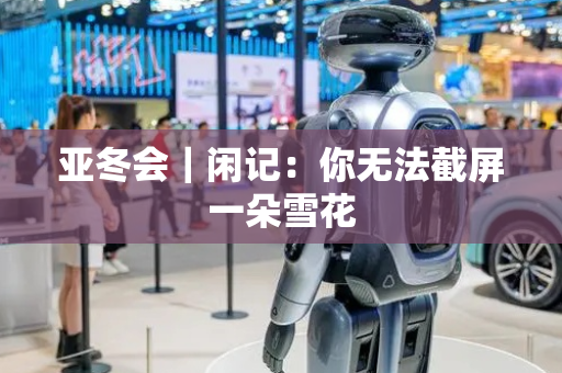 亚冬会｜闲记：你无法截屏一朵雪花