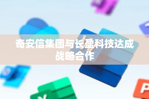 奇安信集团与长盈科技达成战略合作