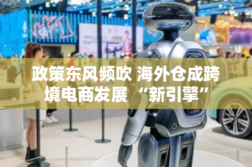 政策东风频吹 海外仓成跨境电商发展 “新引擎”
