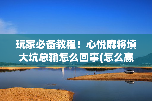 玩家必备教程！心悦麻将填大坑总输怎么回事(怎么赢的几率大)