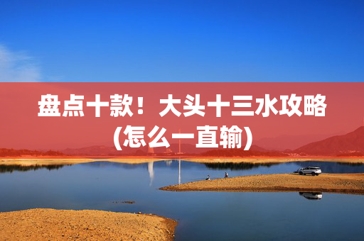 盘点十款！大头十三水攻略(怎么一直输)