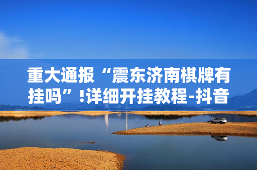 重大通报“震东济南棋牌有挂吗”!详细开挂教程-抖音