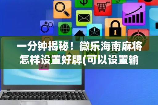 一分钟揭秘！微乐海南麻将怎样设置好牌(可以设置输赢吗)