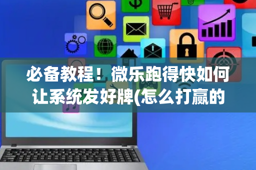 必备教程！微乐跑得快如何让系统发好牌(怎么打赢的几率大)
