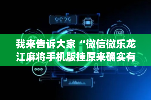我来告诉大家“微信微乐龙江麻将手机版挂原来确实有挂”!(确实是有挂)-抖音