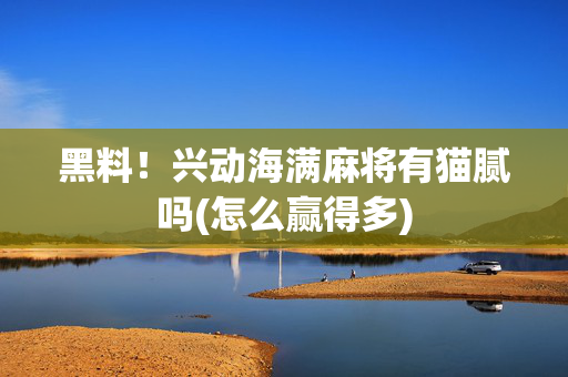 黑料！兴动海满麻将有猫腻吗(怎么赢得多)