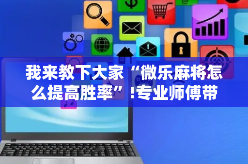 我来教下大家“微乐麻将怎么提高胜率”!专业师傅带你一起了解（详细教程）-抖音