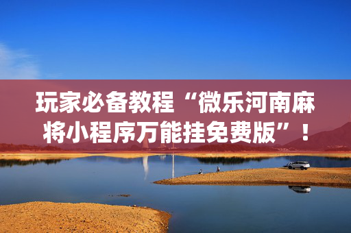 玩家必备教程“微乐河南麻将小程序万能挂免费版”！详细开挂教程（确实真的有挂)-抖音