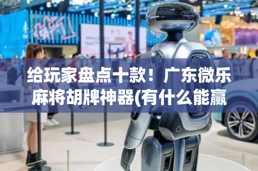 给玩家盘点十款！广东微乐麻将胡牌神器(有什么能赢的方法)