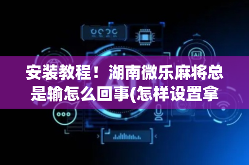 安装教程！湖南微乐麻将总是输怎么回事(怎样设置拿好牌)