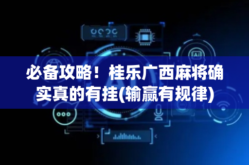 必备攻略！桂乐广西麻将确实真的有挂(输赢有规律)