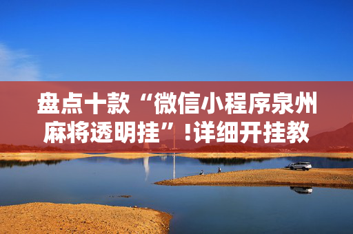 盘点十款“微信小程序泉州麻将透明挂”!详细开挂教程-抖音