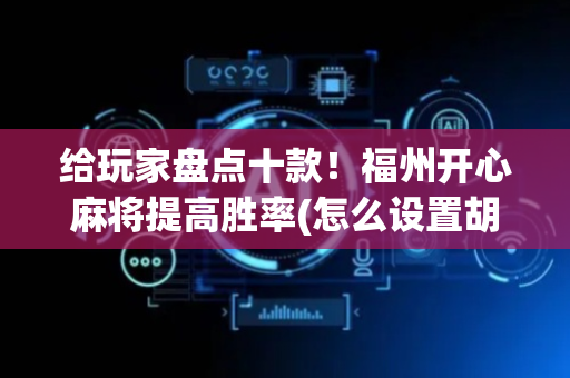 给玩家盘点十款！福州开心麻将提高胜率(怎么设置胡牌)
