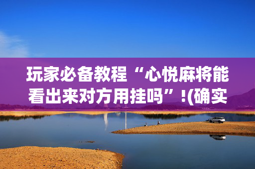 玩家必备教程“心悦麻将能看出来对方用挂吗”!(确实是有挂)-抖音