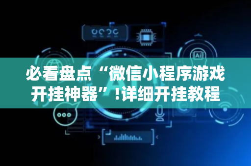 必看盘点“微信小程序游戏开挂神器”!详细开挂教程-抖音