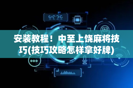 安装教程！中至上饶麻将技巧(技巧攻略怎样拿好牌)
