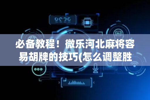 必备教程！微乐河北麻将容易胡牌的技巧(怎么调整胜率)