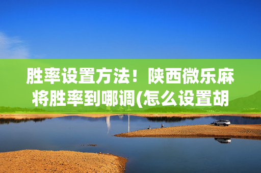 胜率设置方法！陕西微乐麻将胜率到哪调(怎么设置胡牌)