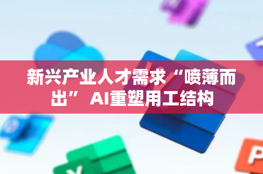 新兴产业人才需求“喷薄而出” AI重塑用工结构