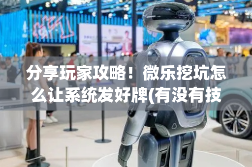 分享玩家攻略！微乐挖坑怎么让系统发好牌(有没有技巧)