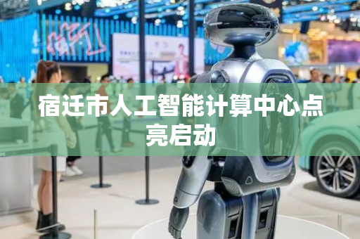 宿迁市人工智能计算中心点亮启动