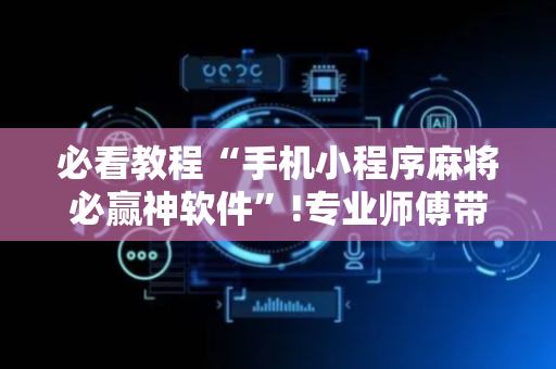 必看教程“手机小程序麻将必赢神软件”!专业师傅带你一起了解（详细教程）-抖音