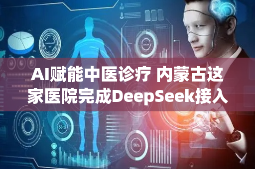 AI赋能中医诊疗 内蒙古这家医院完成DeepSeek接入